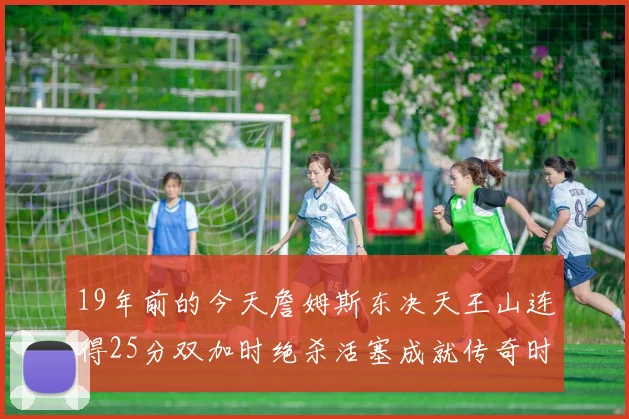 19年前的今天詹姆斯东决天王山连得25分双加时绝杀活塞成就传奇时刻