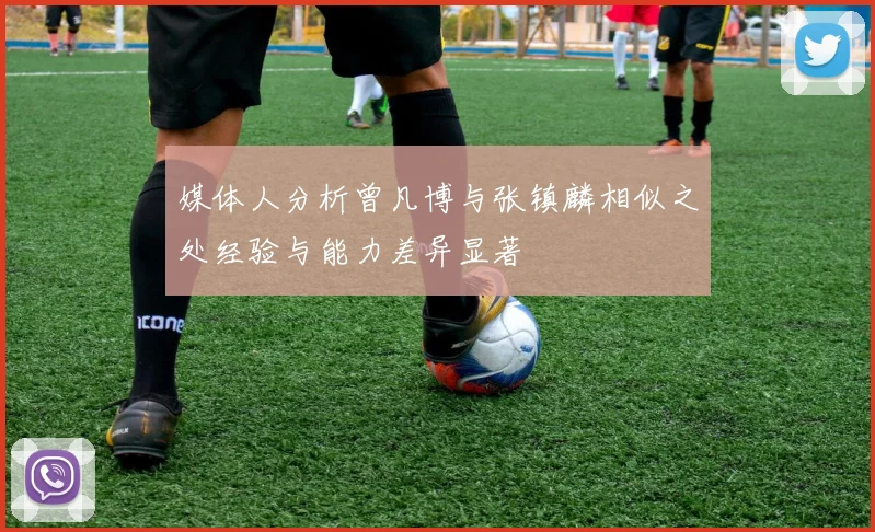 媒体人分析曾凡博与张镇麟相似之处经验与能力差异显著