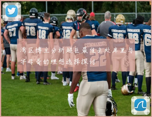 湾区博主分析超巨最佳去处库里与字母哥的理想选择探讨