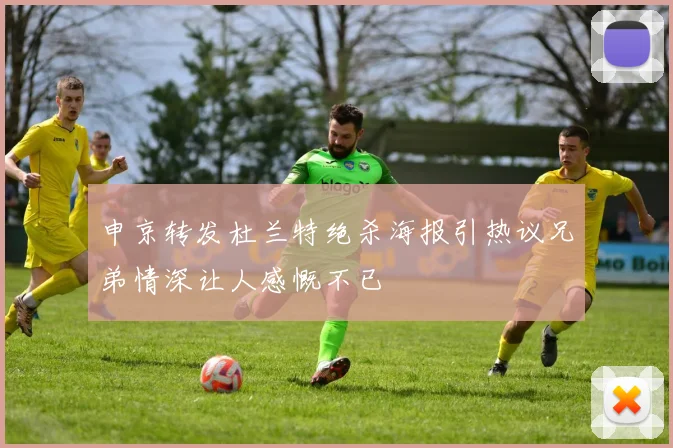申京转发杜兰特绝杀海报引热议兄弟情深让人感慨不已
