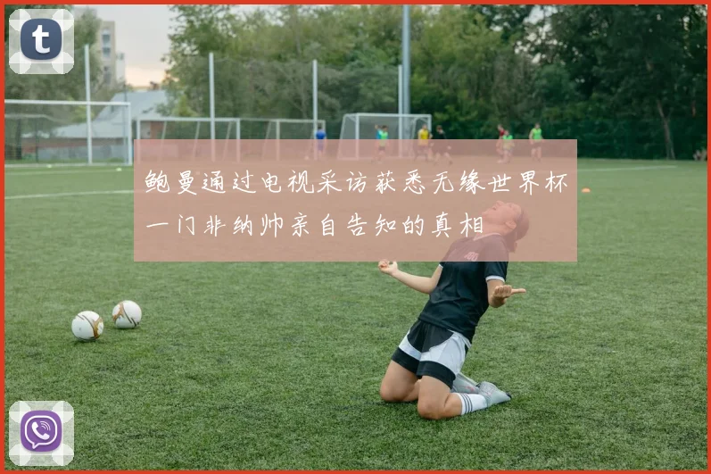 鲍曼通过电视采访获悉无缘世界杯一门非纳帅亲自告知的真相