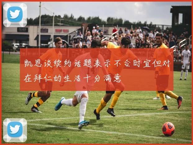 凯恩谈续约话题表示不合时宜但对在拜仁的生活十分满意