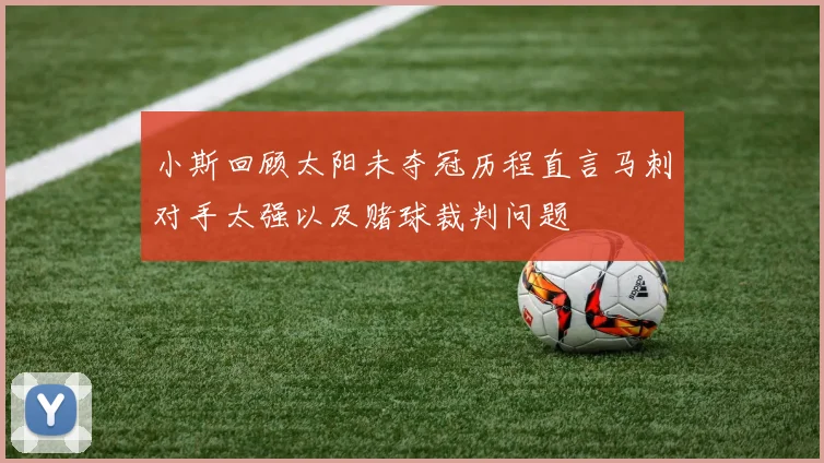 小斯回顾太阳未夺冠历程直言马刺对手太强以及赌球裁判问题