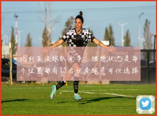 比利亚谈球队竞争：理想状态是每个位置都有15名优秀球员可供选择