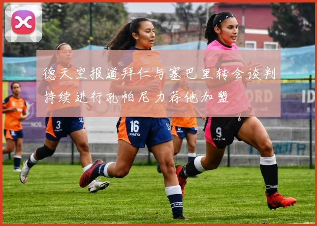 德天空报道拜仁与塞巴里转会谈判持续进行孔帕尼力荐他加盟
