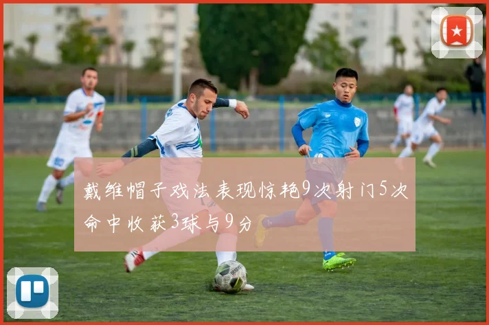 戴维帽子戏法表现惊艳9次射门5次命中收获3球与9分