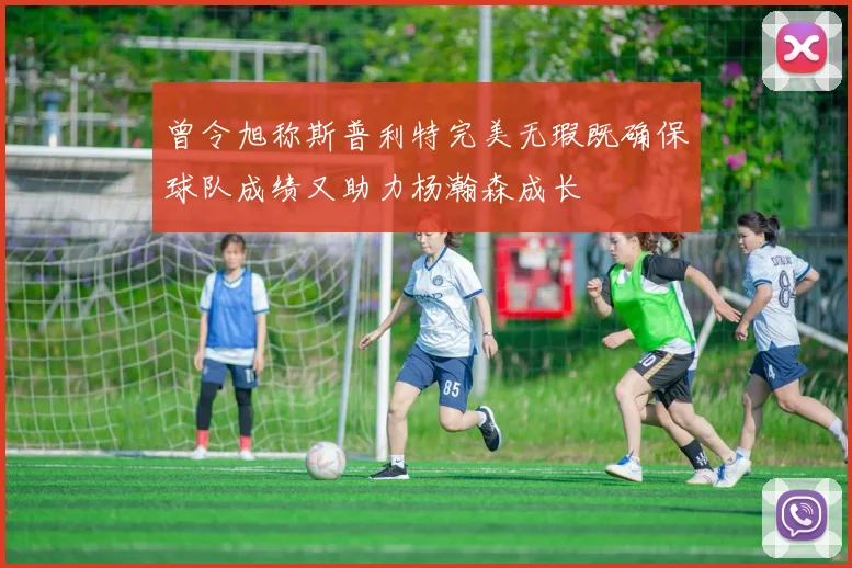 曾令旭称斯普利特完美无瑕既确保球队成绩又助力杨瀚森成长