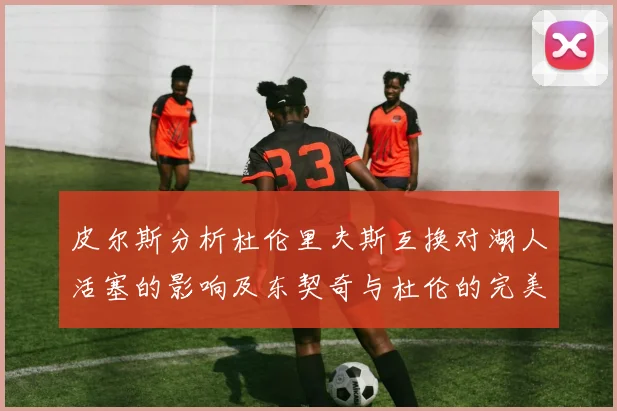 皮尔斯分析杜伦里夫斯互换对湖人活塞的影响及东契奇与杜伦的完美搭配