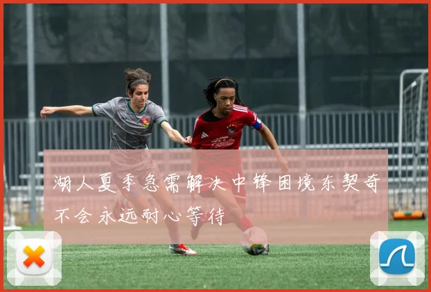 湖人夏季急需解决中锋困境东契奇不会永远耐心等待