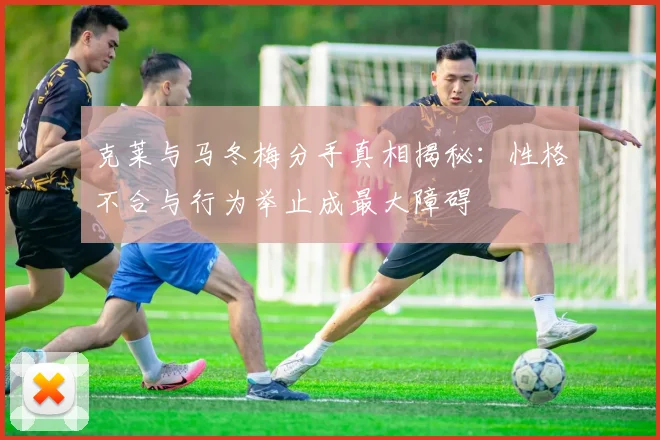 克莱与马冬梅分手真相揭秘：性格不合与行为举止成最大障碍