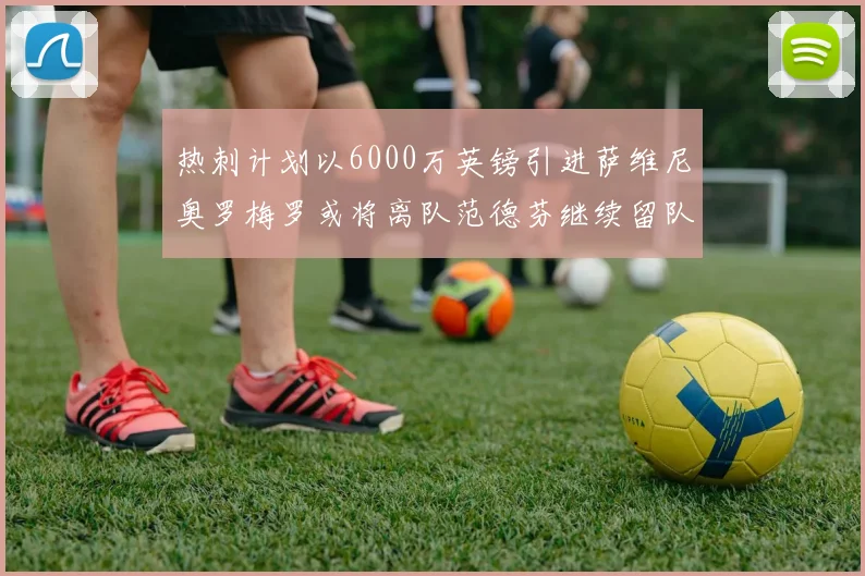 热刺计划以6000万英镑引进萨维尼奥罗梅罗或将离队范德芬继续留队