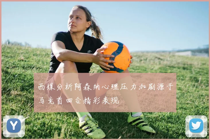 西媒分析阿森纳心理压力加剧源于马竞首回合精彩表现