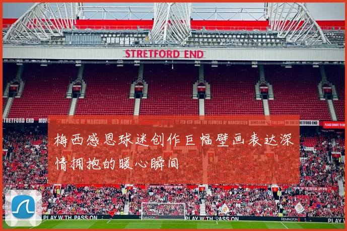 梅西感恩球迷创作巨幅壁画表达深情拥抱的暖心瞬间