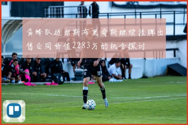 黄蜂队迈尔斯布里奇斯继续挂牌出售合同价值2283万的机会探讨
