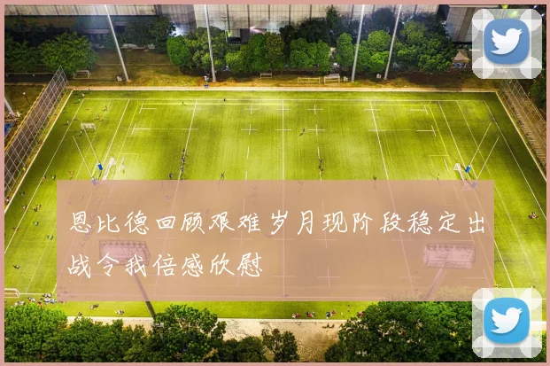恩比德回顾艰难岁月现阶段稳定出战令我倍感欣慰