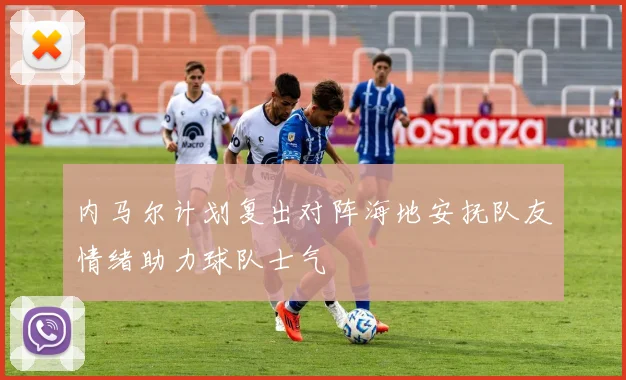 内马尔计划复出对阵海地安抚队友情绪助力球队士气