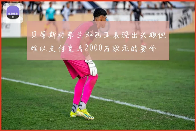 贝蒂斯对弗兰加西亚表现出兴趣但难以支付皇马2000万欧元的要价