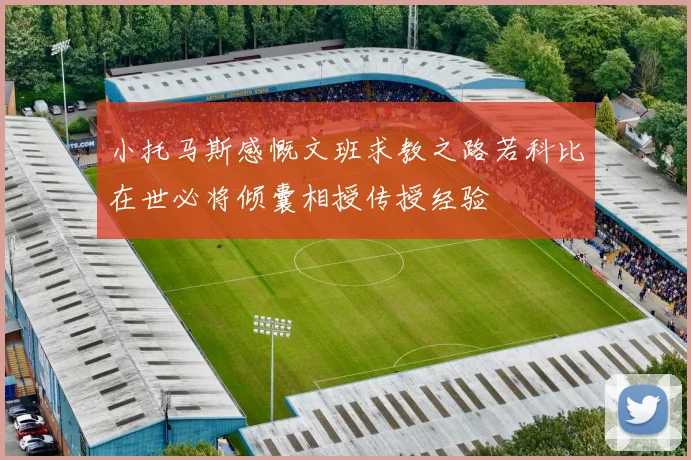 小托马斯感慨文班求教之路若科比在世必将倾囊相授传授经验