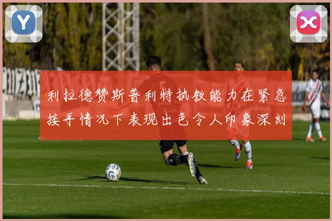 利拉德赞斯普利特执教能力在紧急接手情况下表现出色令人印象深刻