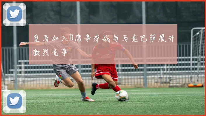 皇马加入B席争夺战与马竞巴萨展开激烈竞争