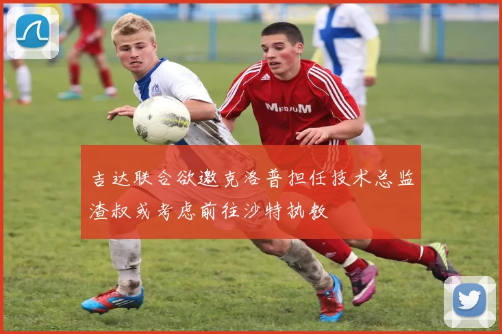 吉达联合欲邀克洛普担任技术总监渣叔或考虑前往沙特执教