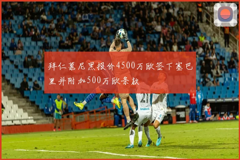 拜仁慕尼黑报价4500万欧签下塞巴里并附加500万欧条款