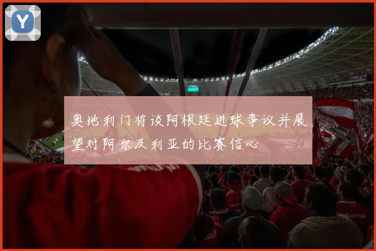 奥地利门将谈阿根廷进球争议并展望对阿尔及利亚的比赛信心