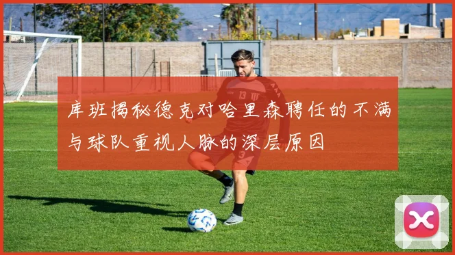 库班揭秘德克对哈里森聘任的不满与球队重视人脉的深层原因
