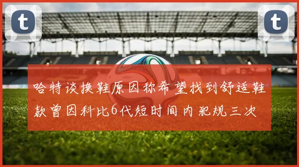 哈特谈换鞋原因称希望找到舒适鞋款曾因科比6代短时间内犯规三次