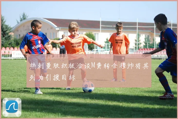 热刺曼联积极洽谈M费转会穆帅将其列为引援目标