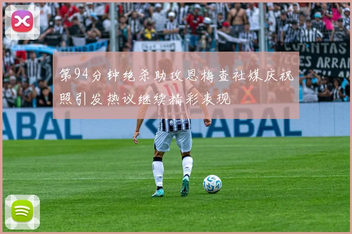第94分钟绝杀助攻恩梅查社媒庆祝照引发热议继续精彩表现