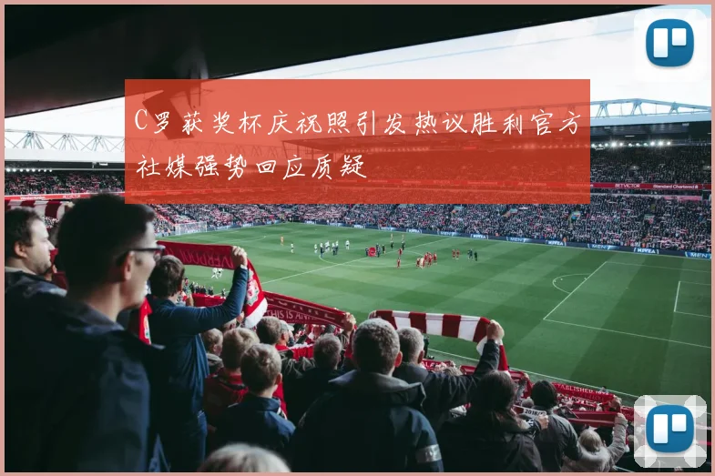 C罗获奖杯庆祝照引发热议胜利官方社媒强势回应质疑